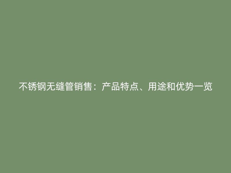 欧冠中文官网无缝管销售：产品特点、用途和优势一览