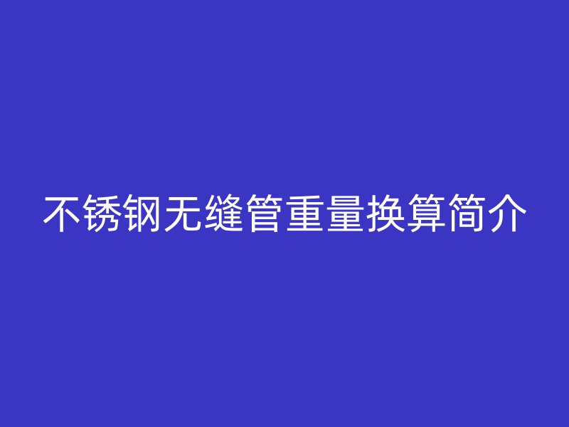 欧冠中文官网无缝管重量换算简介