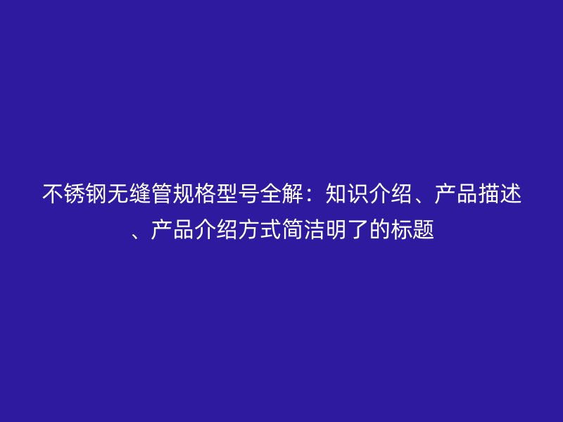 欧冠中文官网无缝管规格型号全解：知识介绍、产品描述、产品介绍方式简洁明了的标题