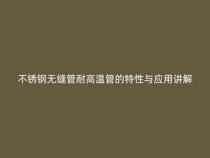 欧冠中文官网无缝管耐高温管的特性与应用讲解