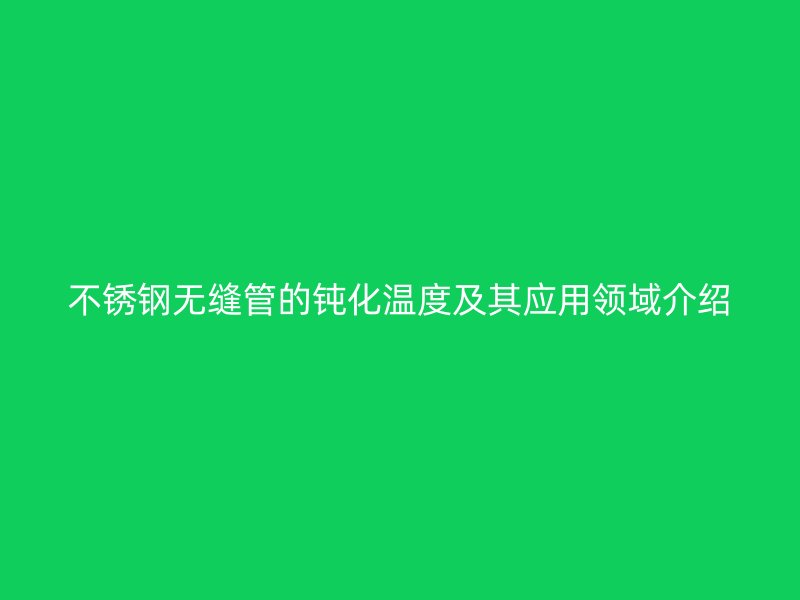欧冠中文官网无缝管的钝化温度及其应用领域介绍