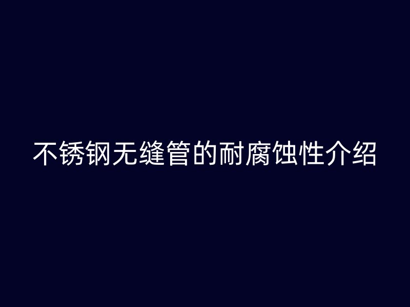 欧冠中文官网无缝管的耐腐蚀性介绍