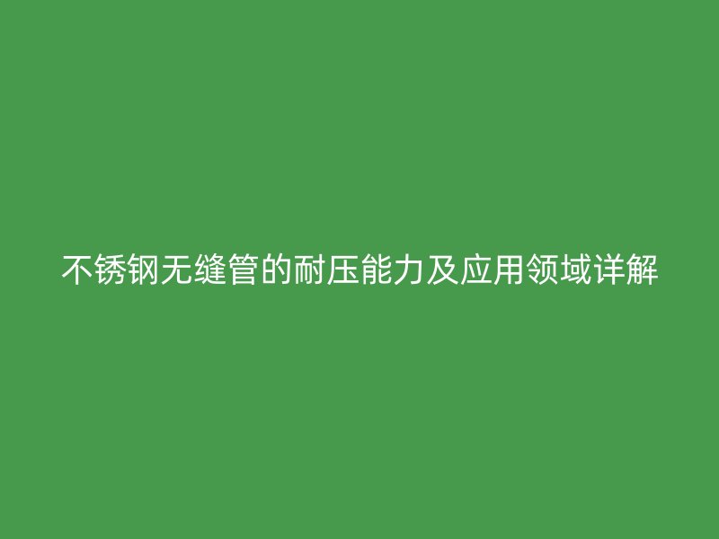 欧冠中文官网无缝管的耐压能力及应用领域详解