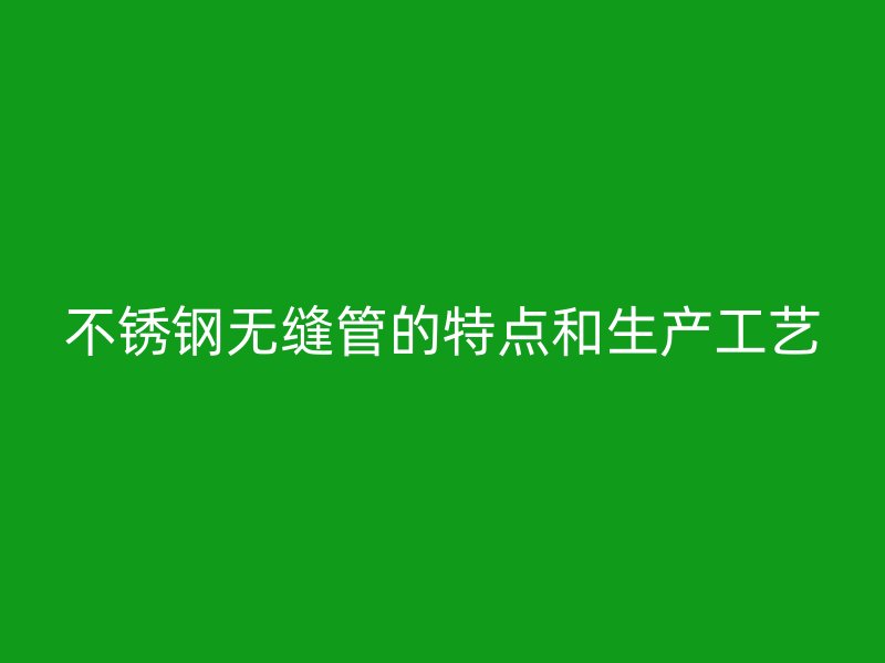 欧冠中文官网无缝管的特点和生产工艺