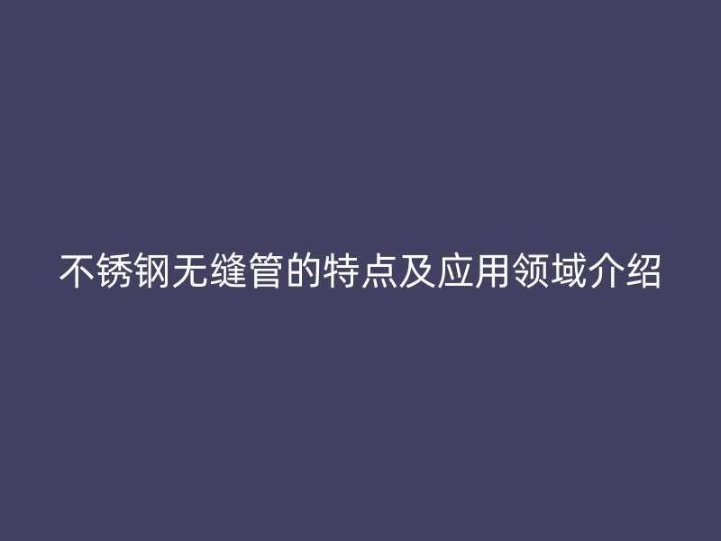 欧冠中文官网无缝管的特点及应用领域介绍