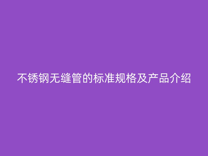 欧冠中文官网无缝管的标准规格及产品介绍