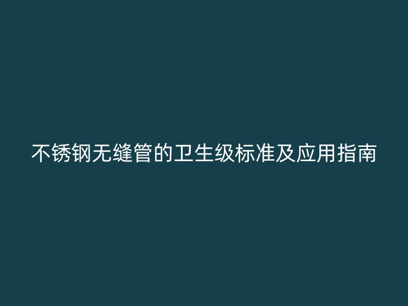 欧冠中文官网无缝管的卫生级标准及应用指南
