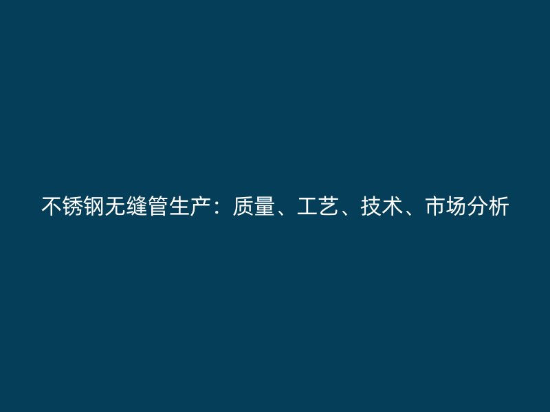 欧冠中文官网无缝管生产：质量、工艺、技术、市场分析