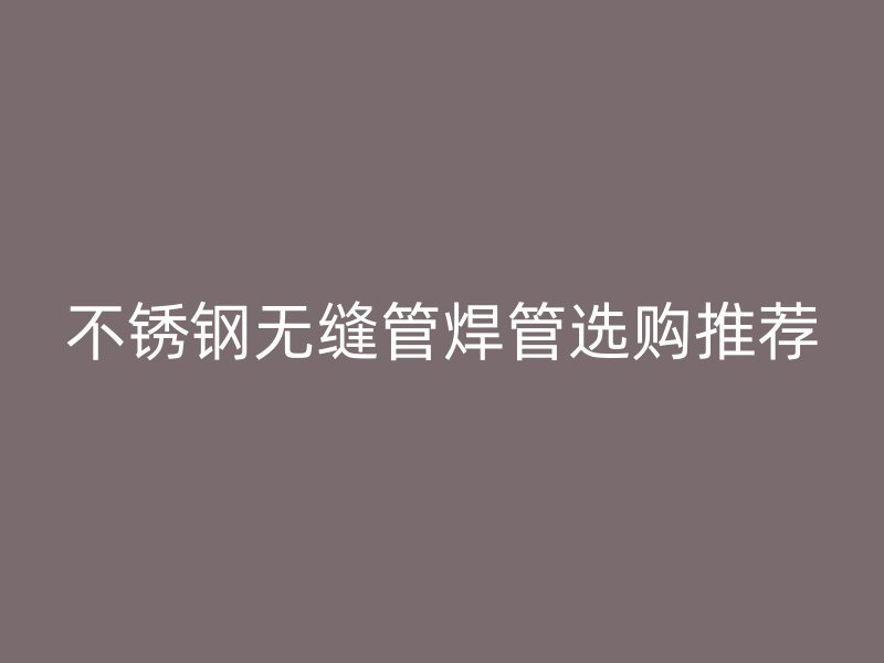 欧冠中文官网无缝管焊管选购推荐