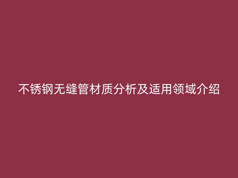 欧冠中文官网无缝管材质分析及适用领域介绍