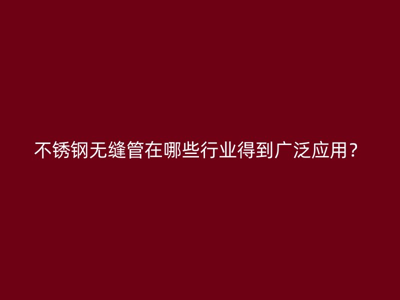 欧冠中文官网无缝管在哪些行业得到广泛应用?