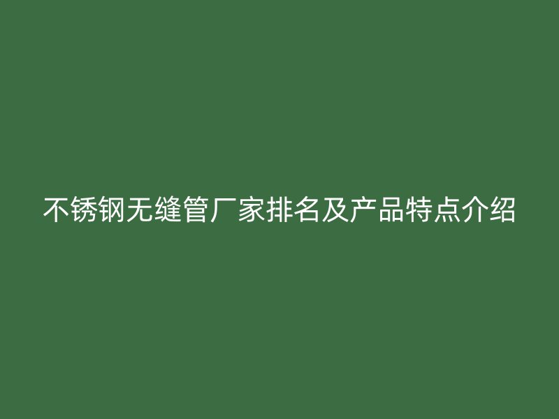 欧冠中文官网无缝管厂家排名及产品特点介绍