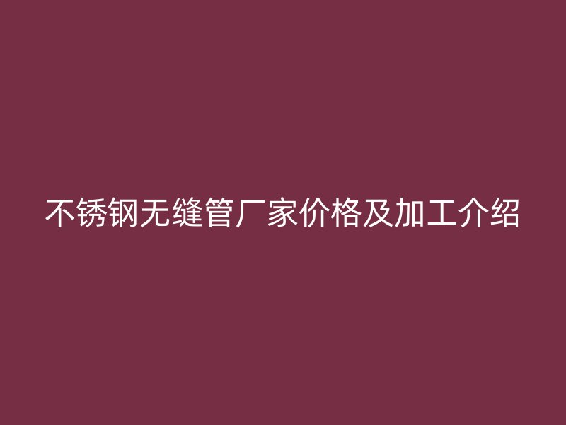 欧冠中文官网无缝管厂家价格及加工介绍