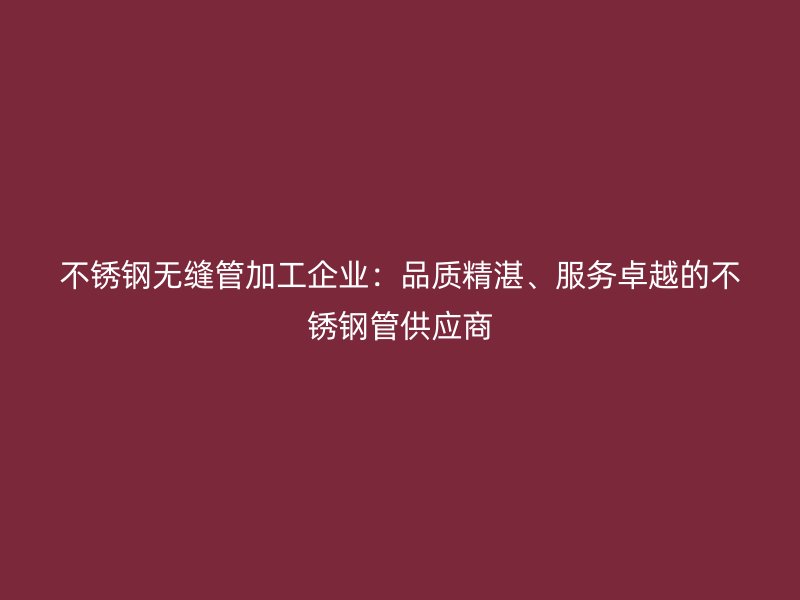 欧冠中文官网无缝管加工企业：品质精湛、服务卓越的欧冠中文官网管供应商