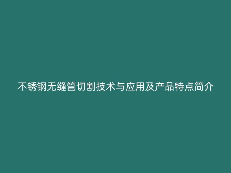 欧冠中文官网无缝管切割技术与应用及产品特点简介