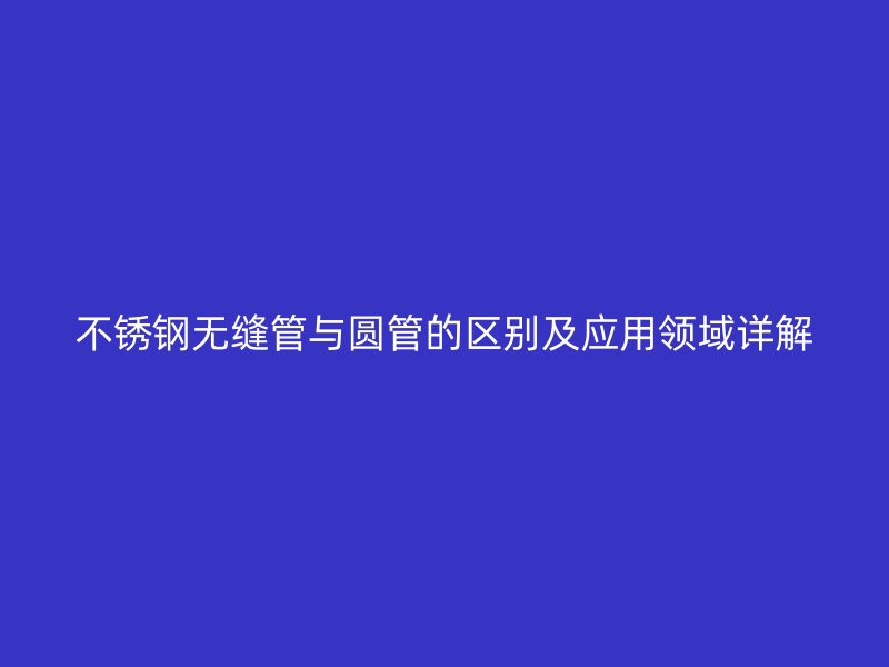 欧冠中文官网无缝管与圆管的区别及应用领域详解