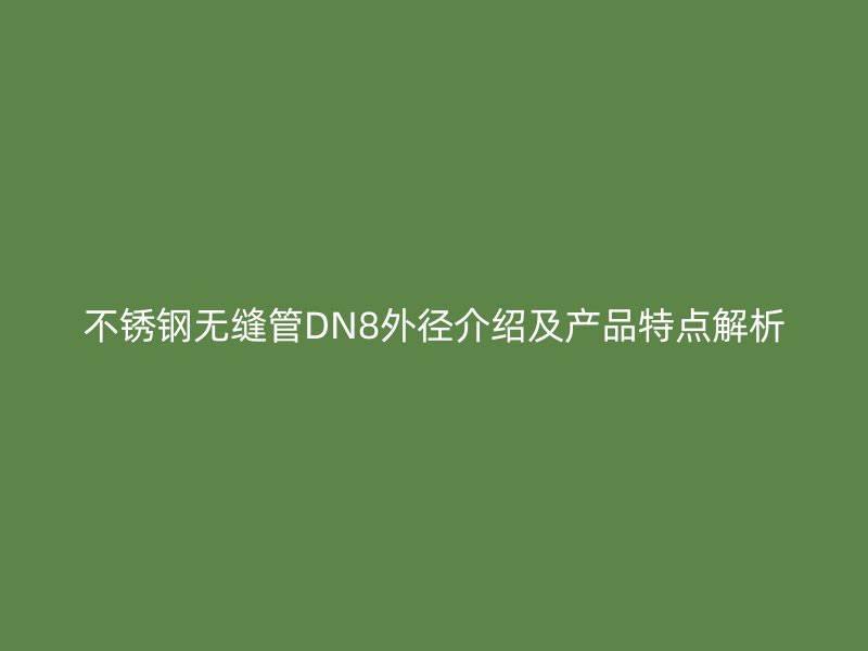 欧冠中文官网无缝管DN8外径介绍及产品特点解析