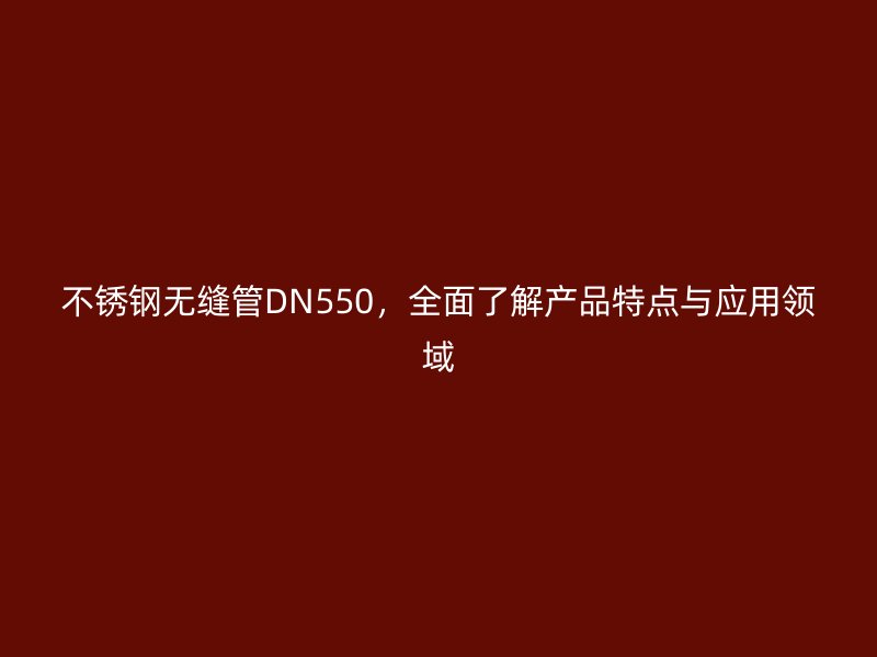 欧冠中文官网无缝管DN550，全面了解产品特点与应用领域