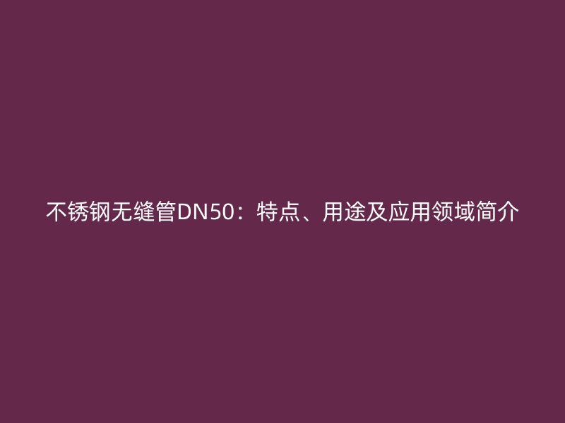 欧冠中文官网无缝管DN50：特点、用途及应用领域简介