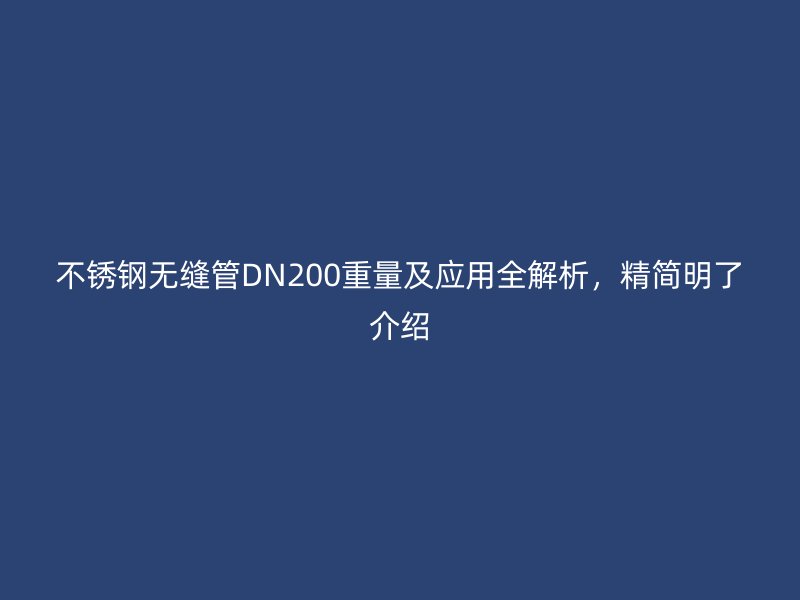 欧冠中文官网无缝管DN200重量及应用全解析，精简明了介绍