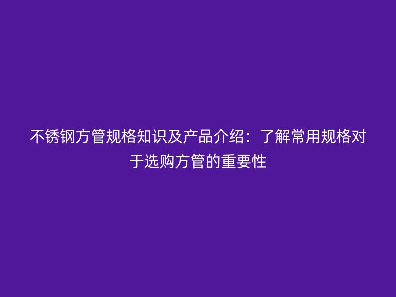 欧冠中文官网方管规格知识及产品介绍：了解常用规格对于选购方管的重要性