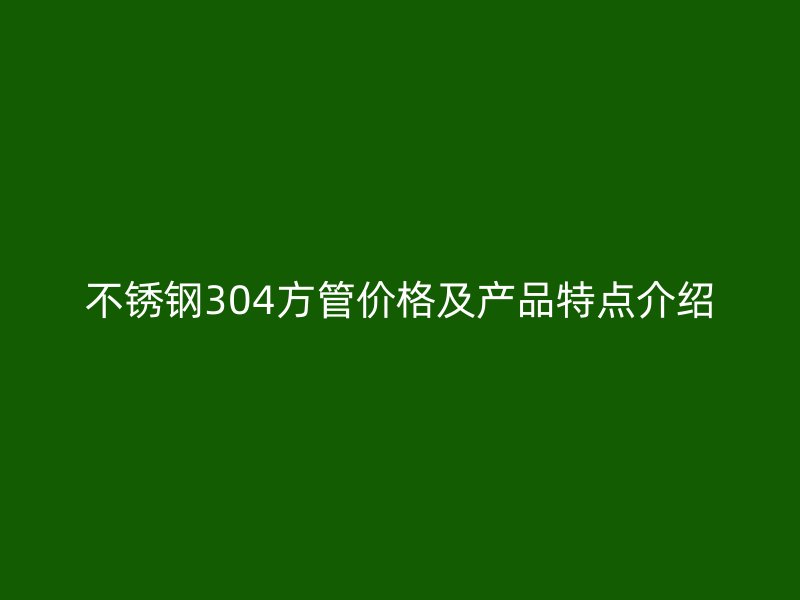 欧冠中文官网304方管价格及产品特点介绍