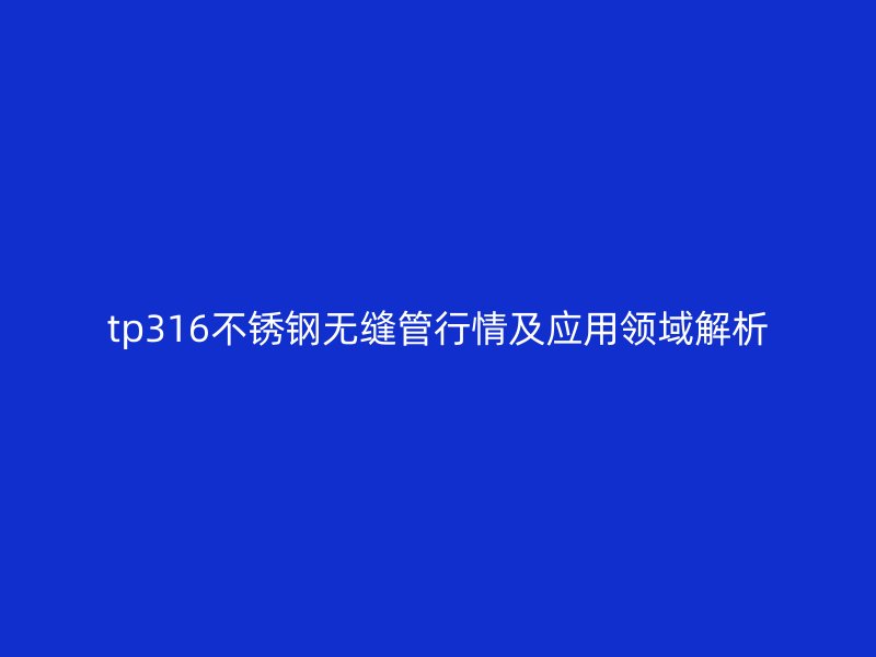 tp316欧冠中文官网无缝管行情及应用领域解析