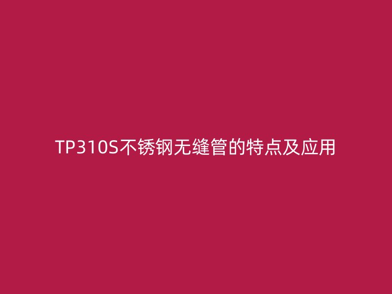 TP310S欧冠中文官网无缝管的特点及应用