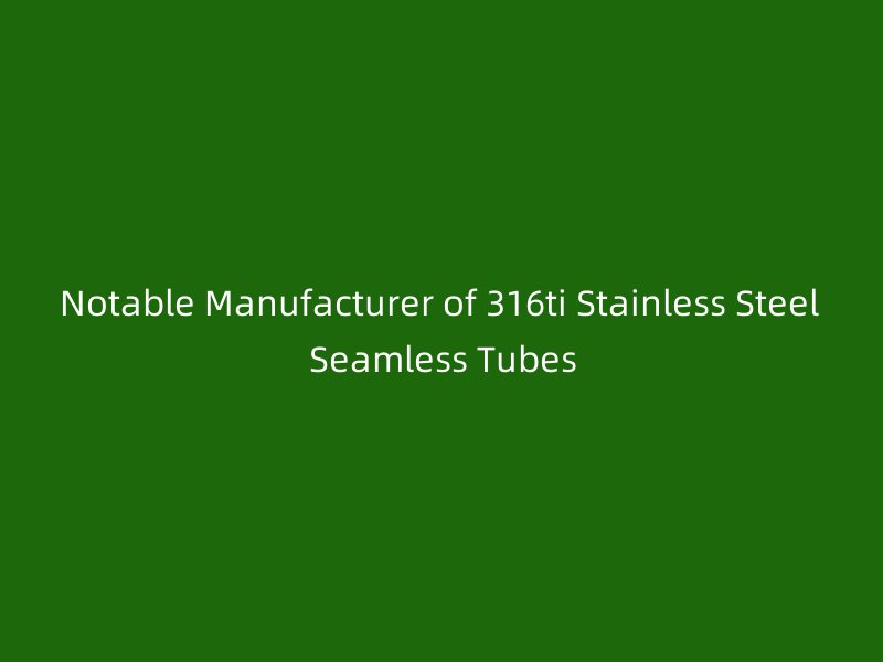 Notable Manufacturer of 316ti Stainless Steel Seamless Tubes