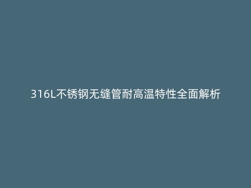 316L欧冠中文官网无缝管耐高温特性全面解析