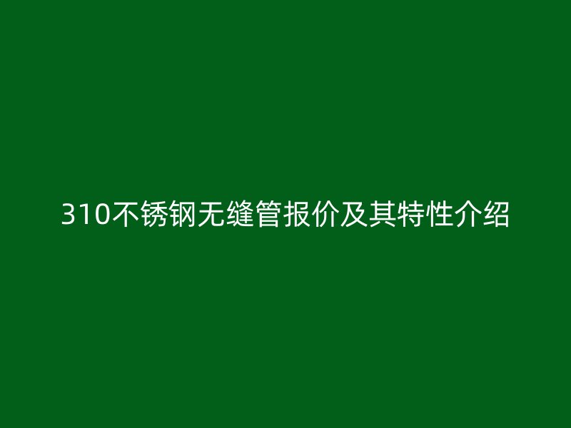 310欧冠中文官网无缝管报价及其特性介绍