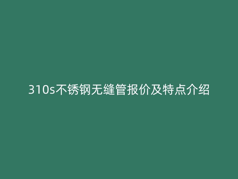 310s欧冠中文官网无缝管报价及特点介绍