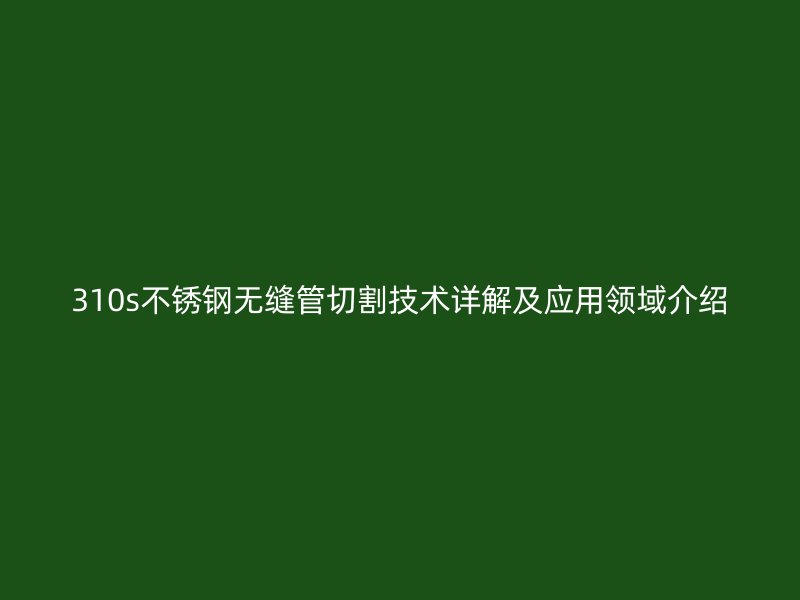 310s欧冠中文官网无缝管切割技术详解及应用领域介绍
