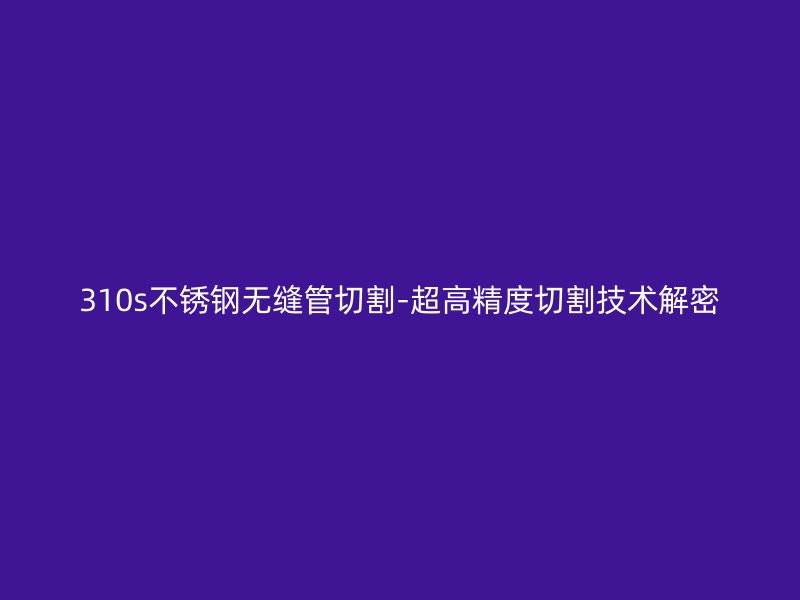 310s欧冠中文官网无缝管切割-超高精度切割技术解密