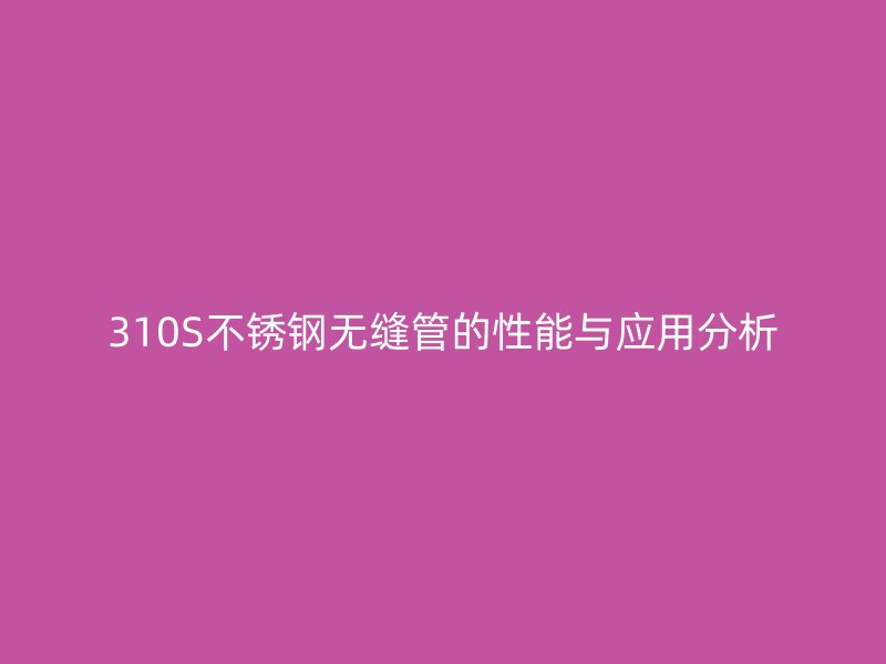 310S欧冠中文官网无缝管的性能与应用分析