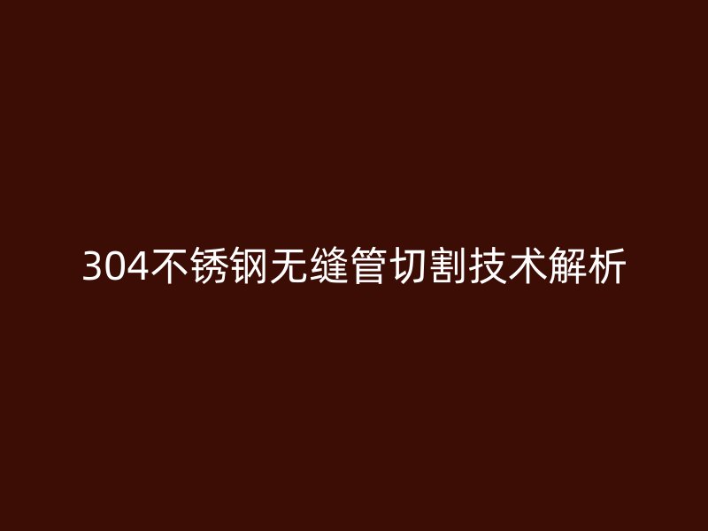 304欧冠中文官网无缝管切割技术解析