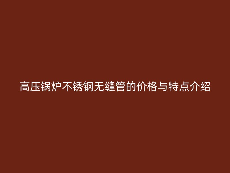高压锅炉欧冠中文官网无缝管的价格与特点介绍
