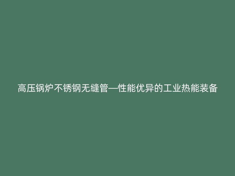 高压锅炉欧冠中文官网无缝管—性能优异的工业热能装备