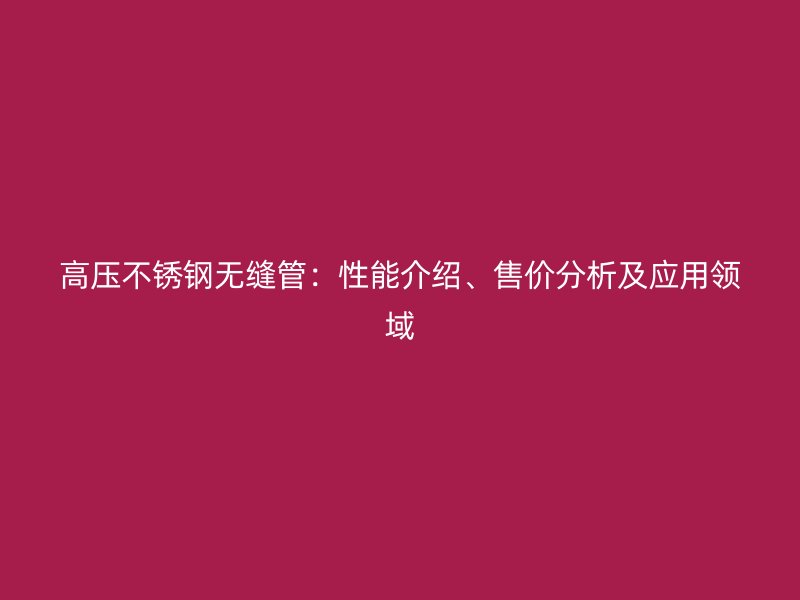 高压欧冠中文官网无缝管：性能介绍、售价分析及应用领域