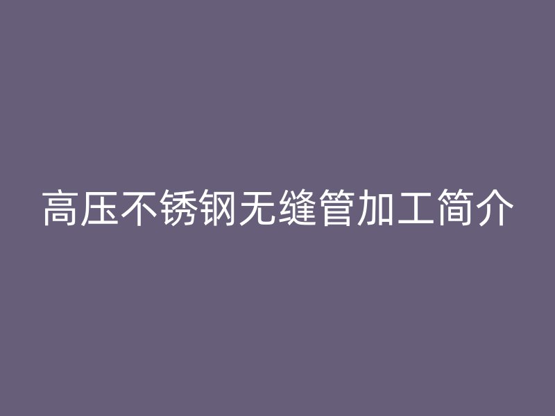 高压欧冠中文官网无缝管加工简介
